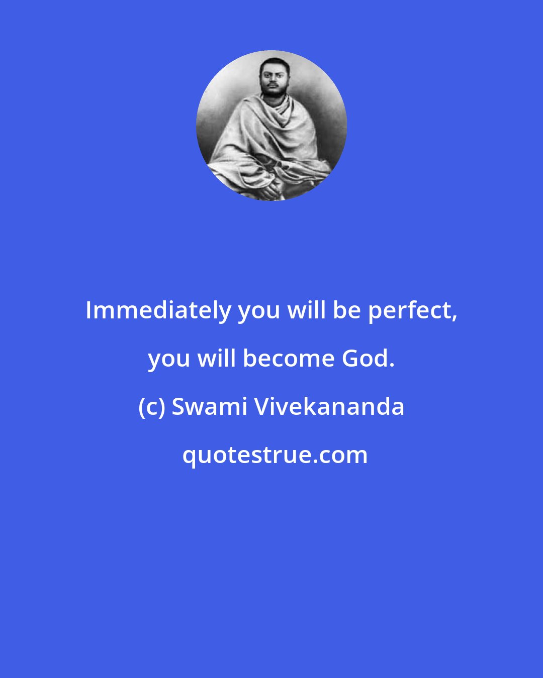 Swami Vivekananda: Immediately you will be perfect, you will become God.