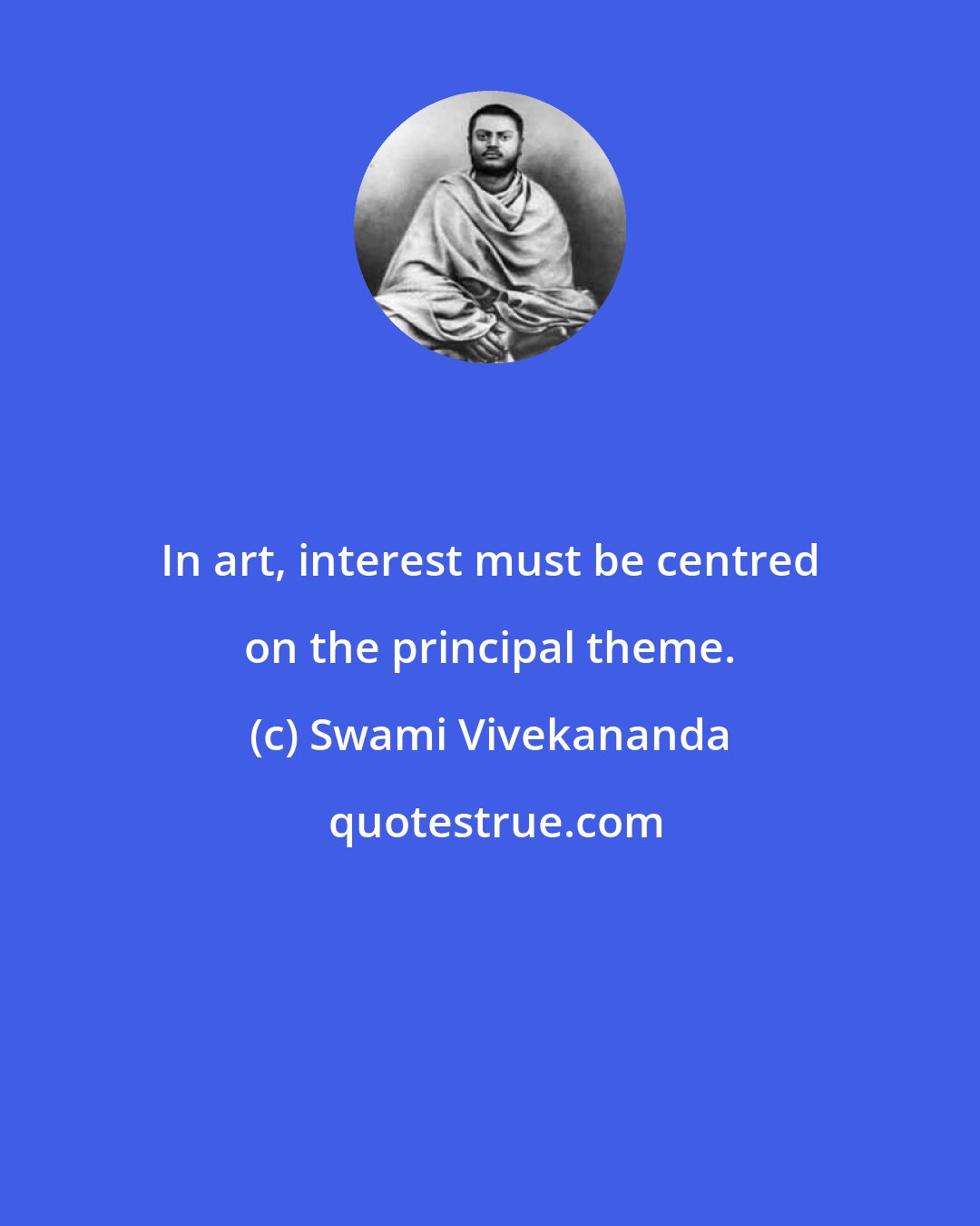 Swami Vivekananda: In art, interest must be centred on the principal theme.