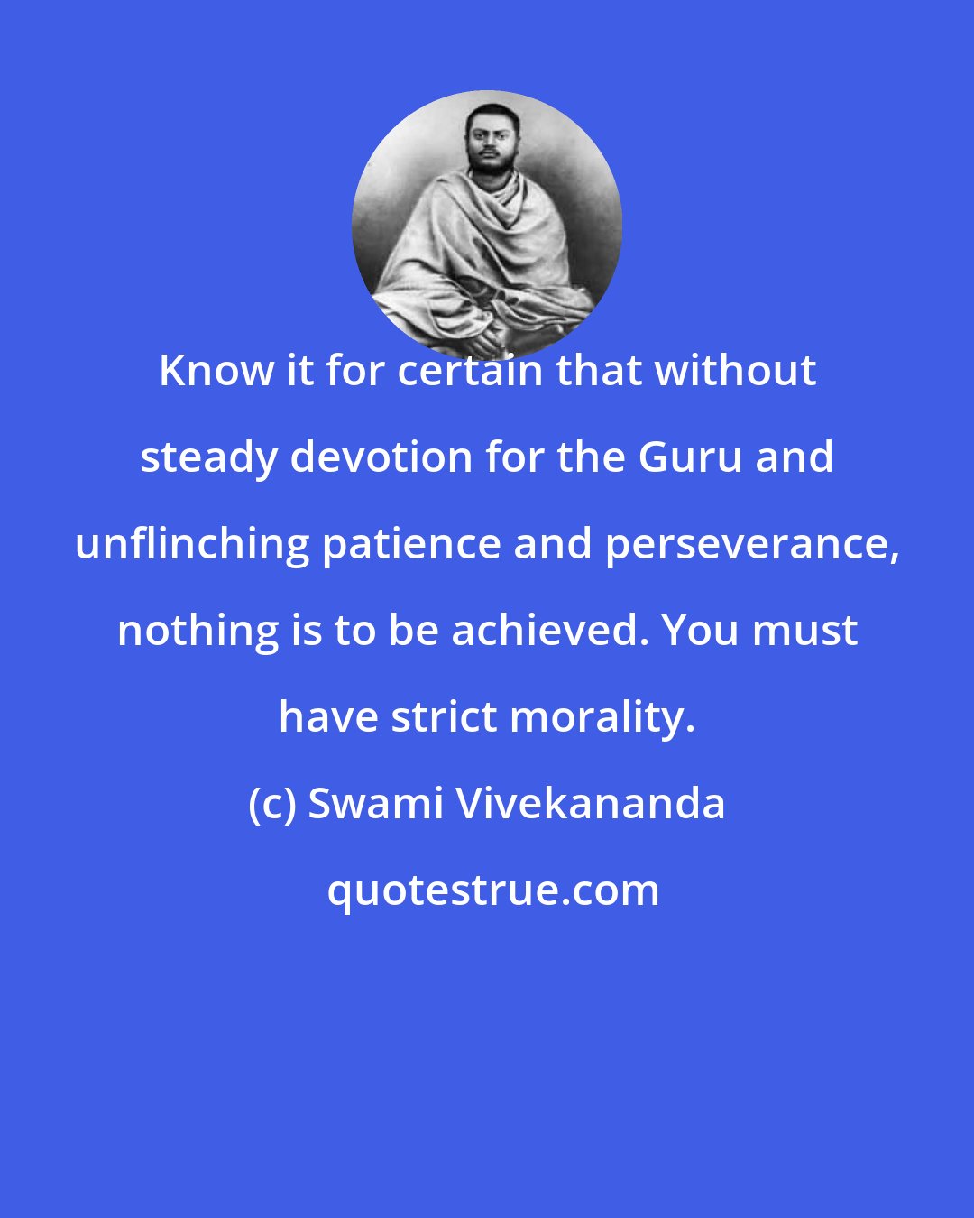 Swami Vivekananda: Know it for certain that without steady devotion for the Guru and unflinching patience and perseverance, nothing is to be achieved. You must have strict morality.