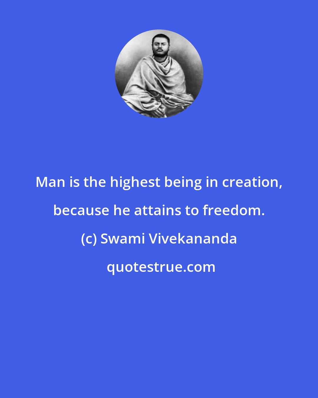 Swami Vivekananda: Man is the highest being in creation, because he attains to freedom.