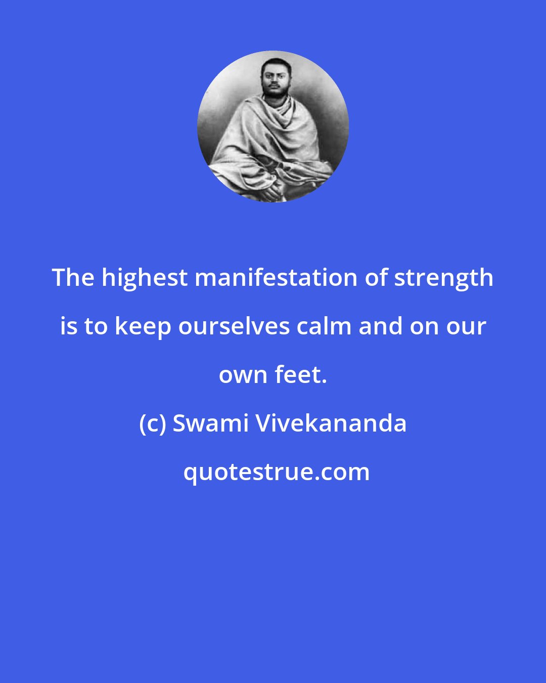 Swami Vivekananda: The highest manifestation of strength is to keep ourselves calm and on our own feet.