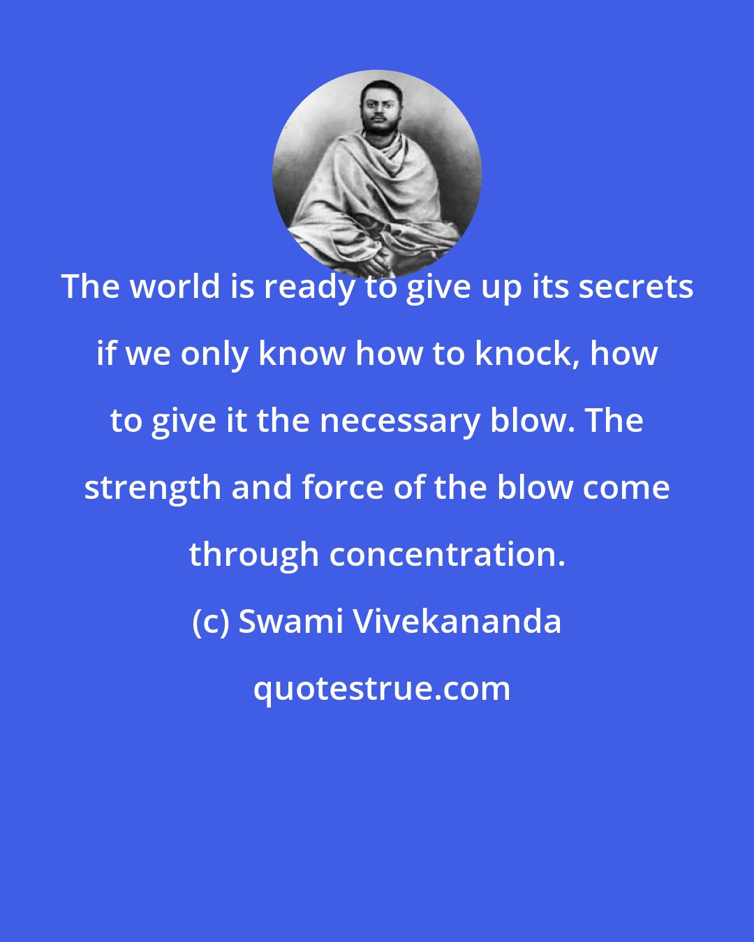 Swami Vivekananda: The world is ready to give up its secrets if we only know how to knock, how to give it the necessary blow. The strength and force of the blow come through concentration.