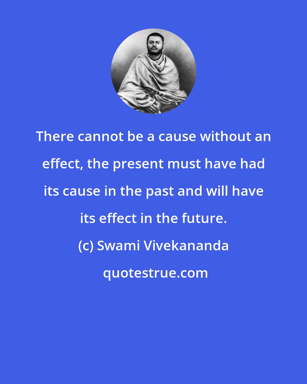 Swami Vivekananda: There cannot be a cause without an effect, the present must have had its cause in the past and will have its effect in the future.