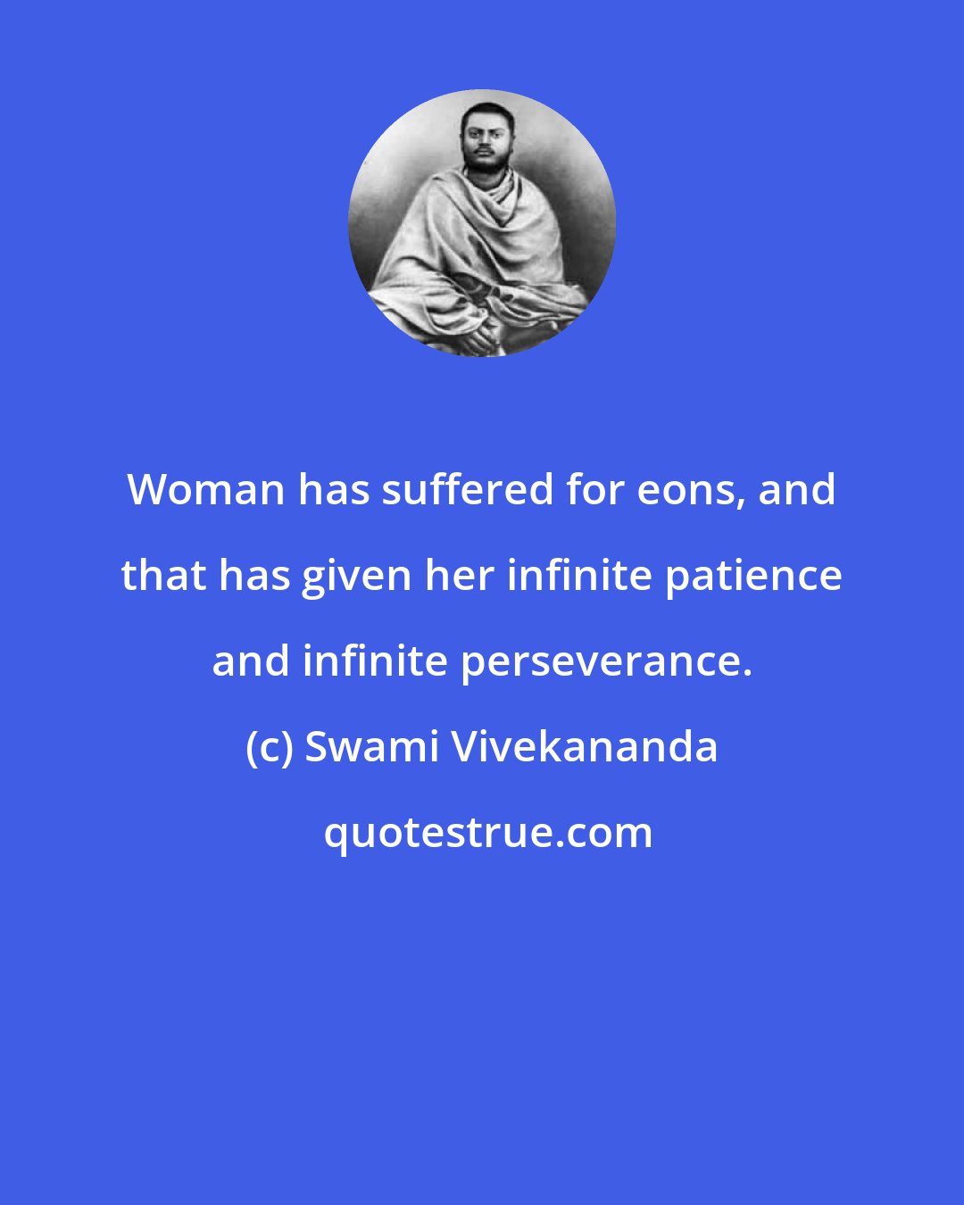 Swami Vivekananda: Woman has suffered for eons, and that has given her infinite patience and infinite perseverance.