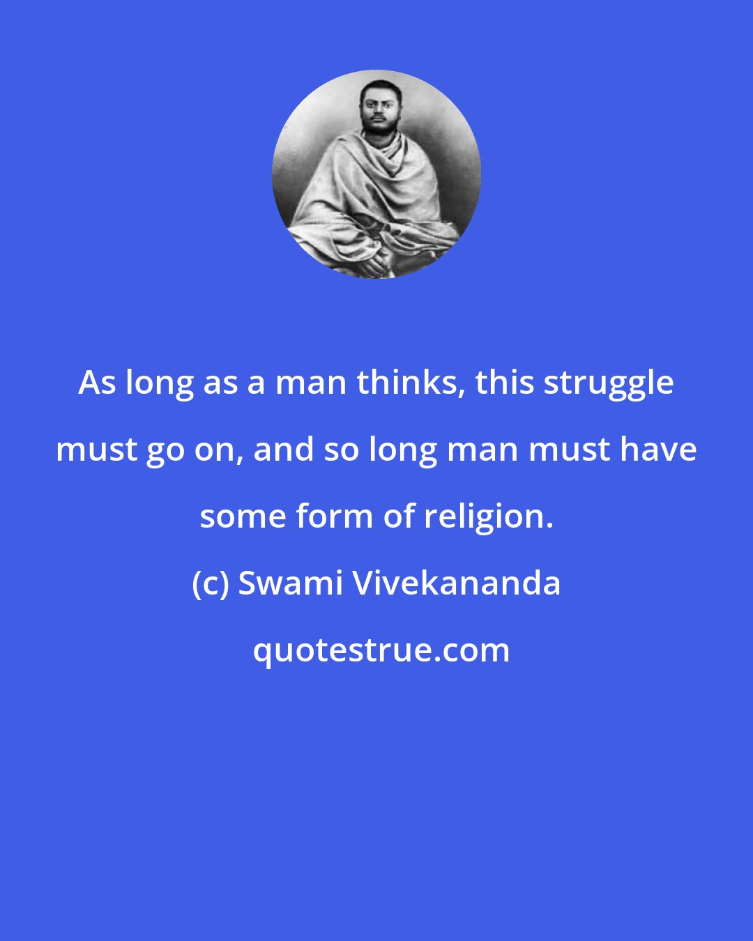 Swami Vivekananda: As long as a man thinks, this struggle must go on, and so long man must have some form of religion.