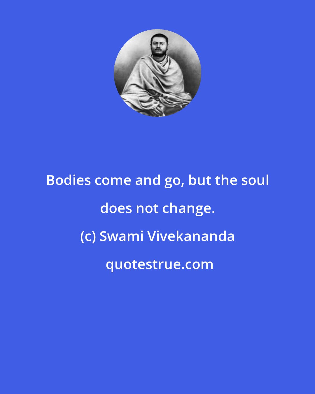 Swami Vivekananda: Bodies come and go, but the soul does not change.