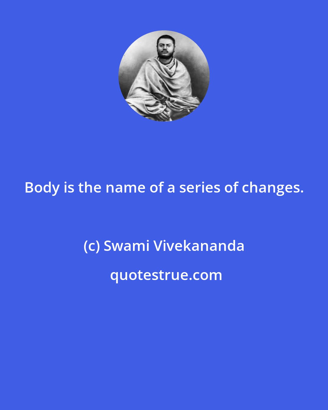 Swami Vivekananda: Body is the name of a series of changes.