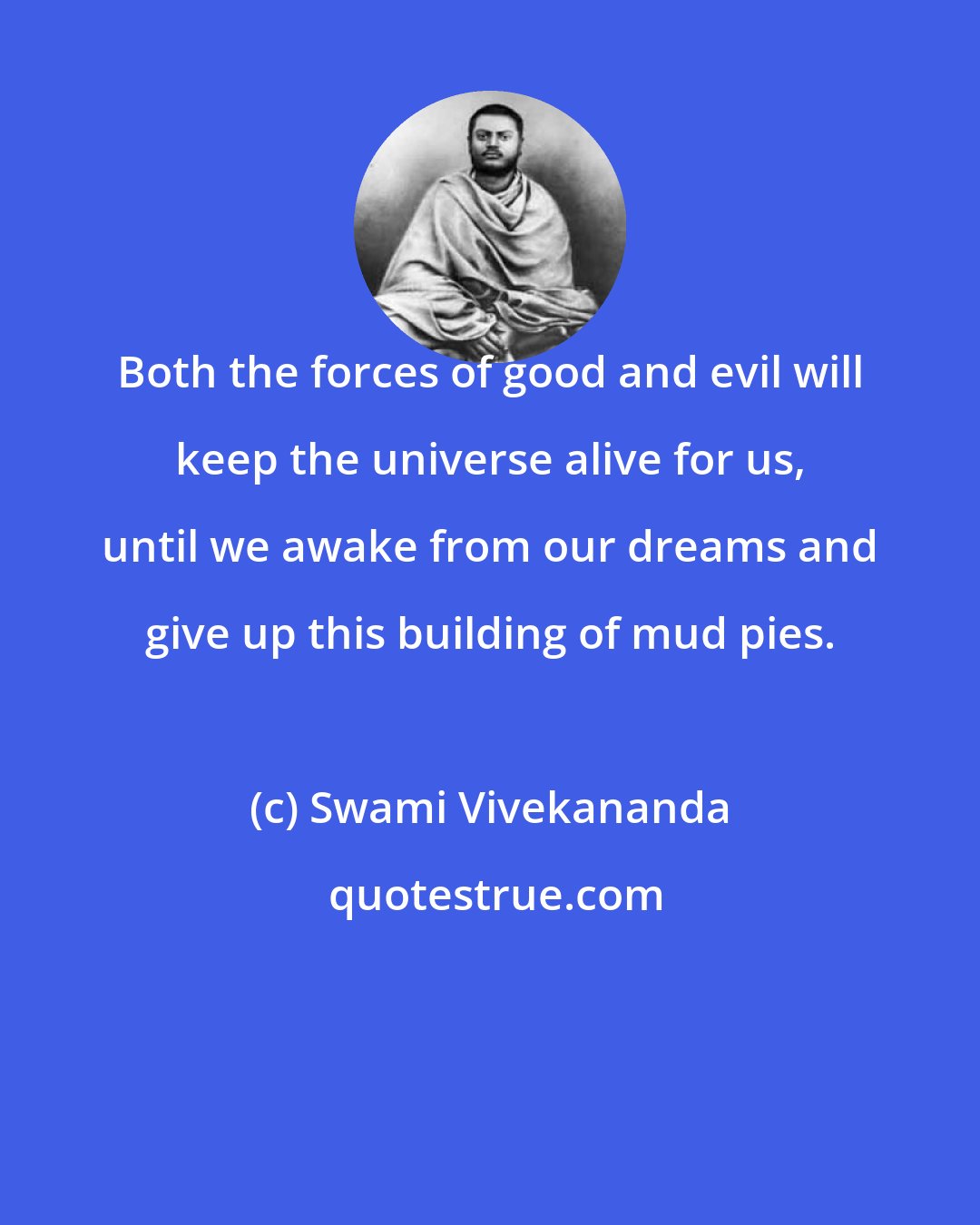 Swami Vivekananda: Both the forces of good and evil will keep the universe alive for us, until we awake from our dreams and give up this building of mud pies.