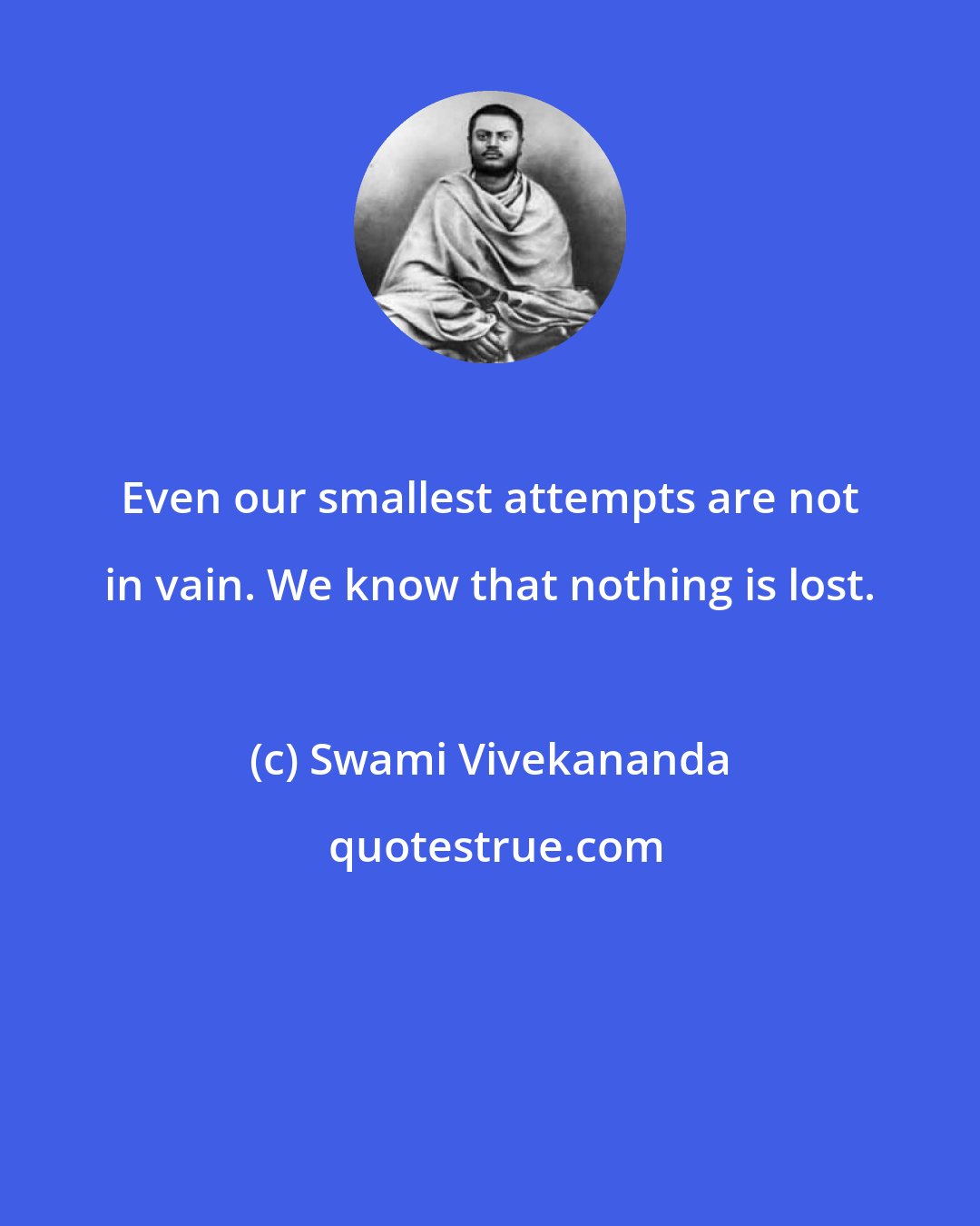 Swami Vivekananda: Even our smallest attempts are not in vain. We know that nothing is lost.