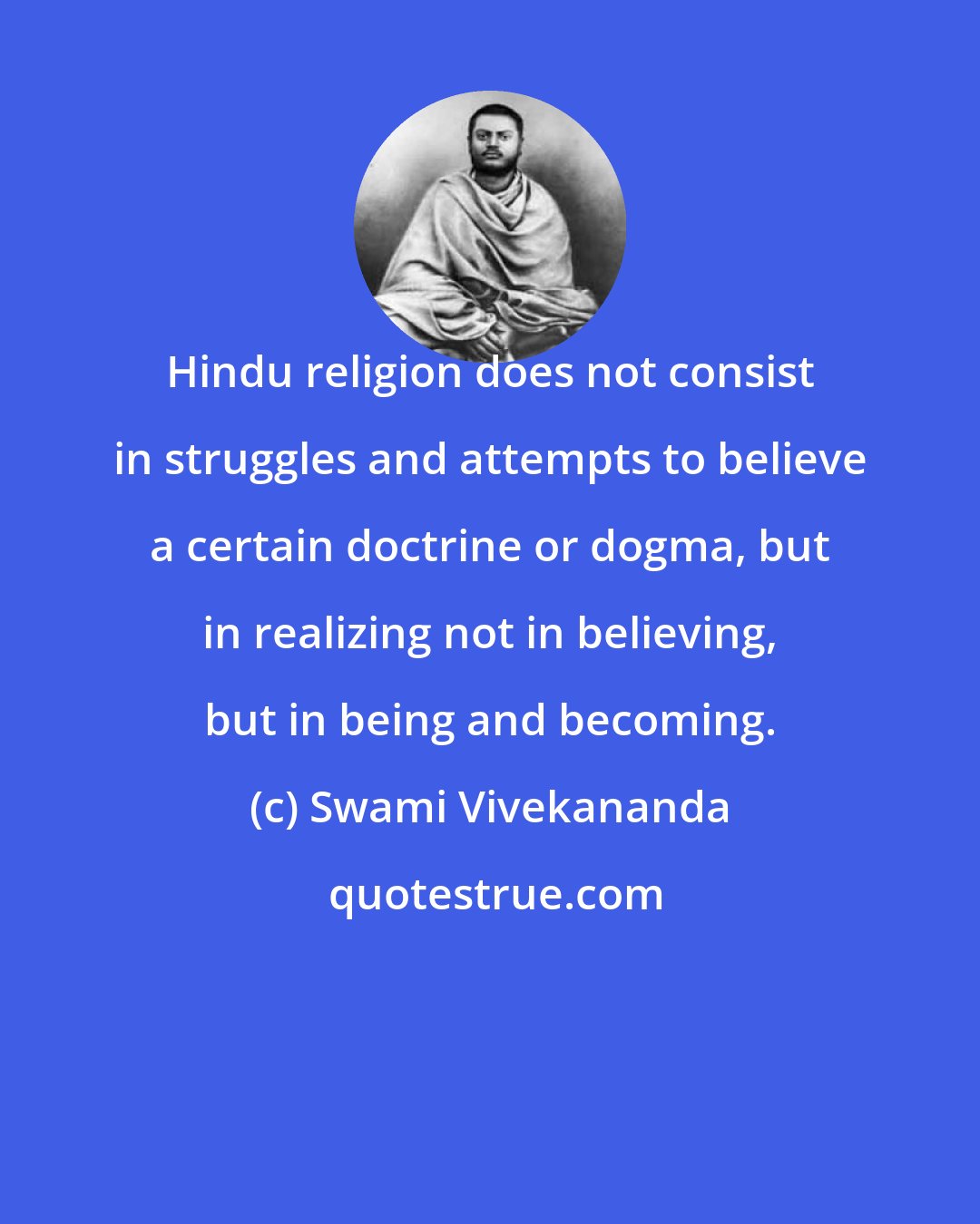 Swami Vivekananda: Hindu religion does not consist in struggles and attempts to believe a certain doctrine or dogma, but in realizing not in believing, but in being and becoming.