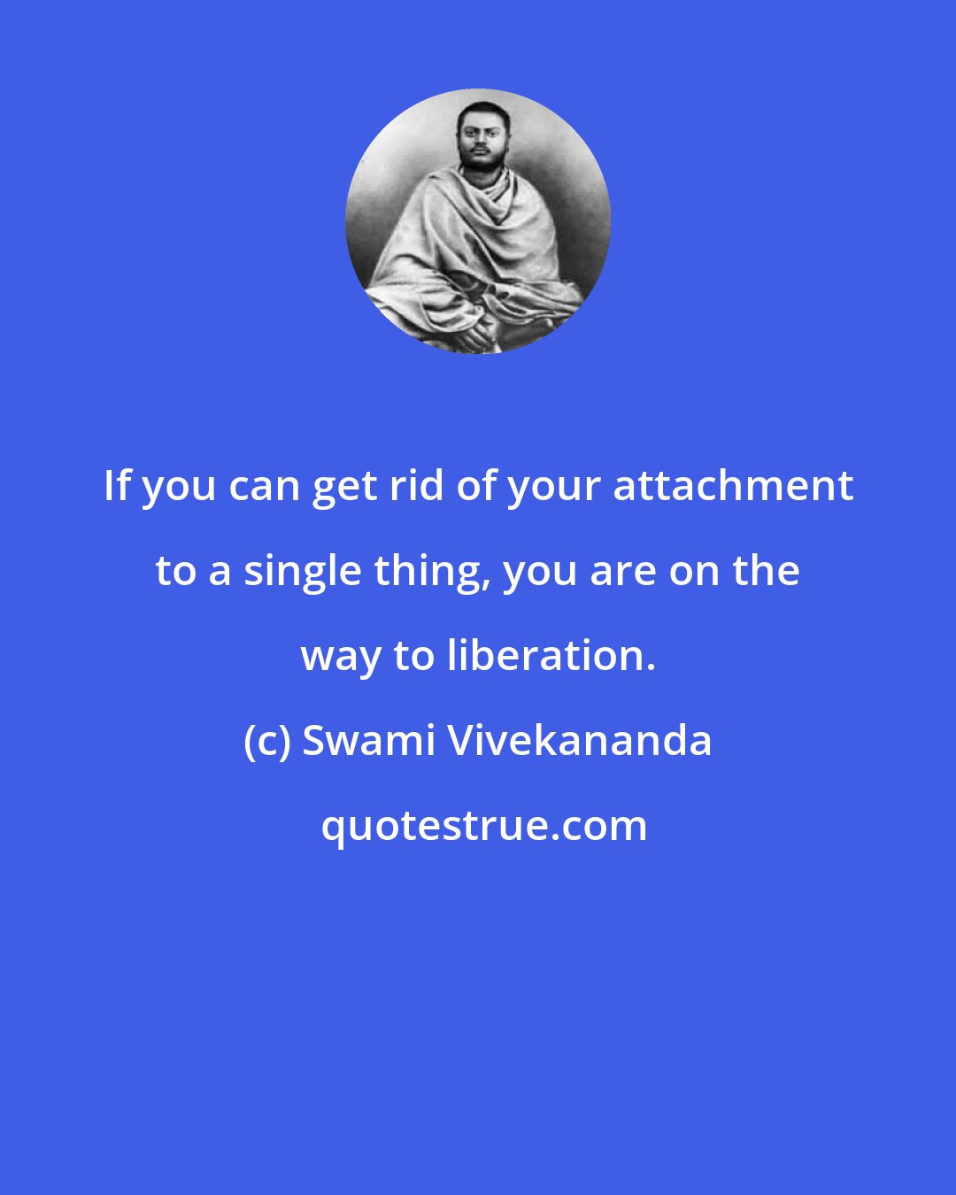 Swami Vivekananda: If you can get rid of your attachment to a single thing, you are on the way to liberation.