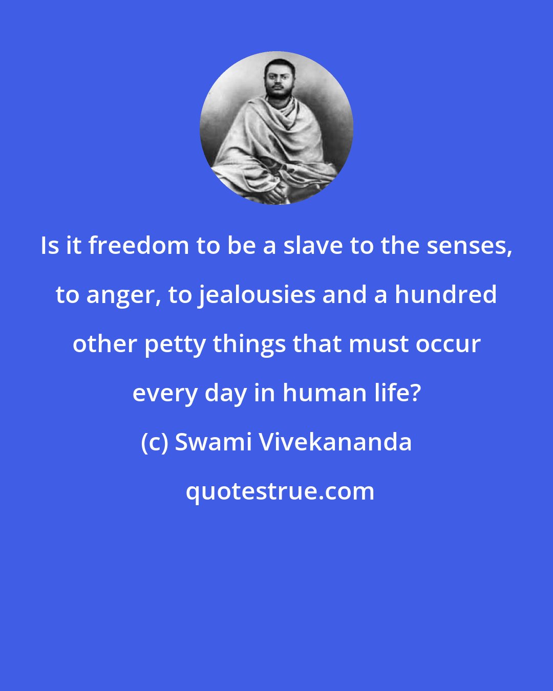 Swami Vivekananda: Is it freedom to be a slave to the senses, to anger, to jealousies and a hundred other petty things that must occur every day in human life?