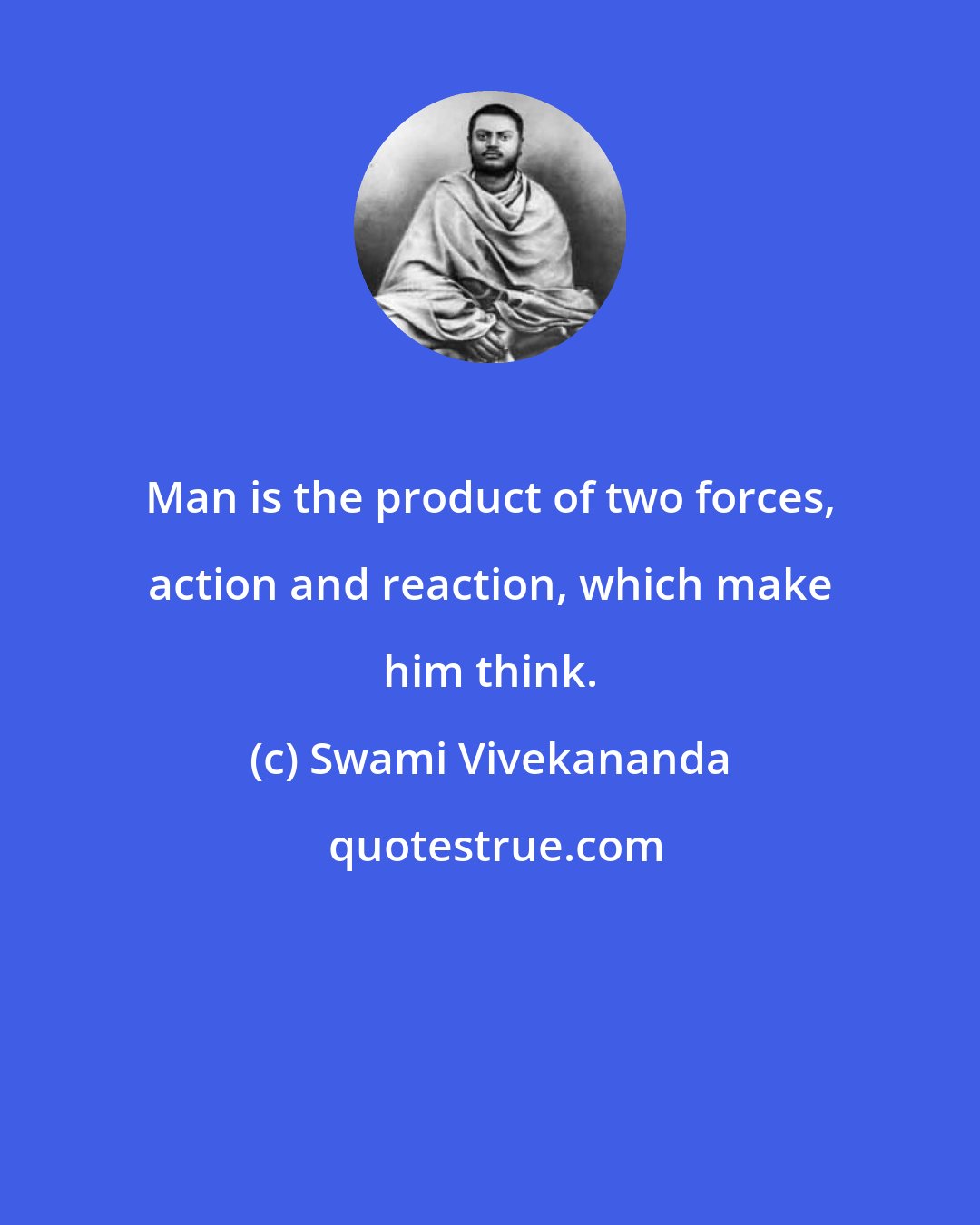 Swami Vivekananda: Man is the product of two forces, action and reaction, which make him think.