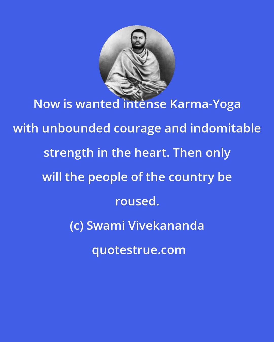 Swami Vivekananda: Now is wanted intense Karma-Yoga with unbounded courage and indomitable strength in the heart. Then only will the people of the country be roused.