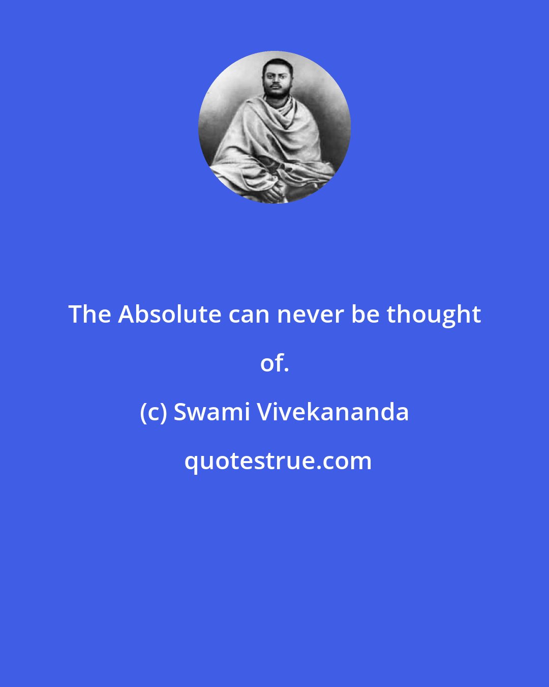 Swami Vivekananda: The Absolute can never be thought of.