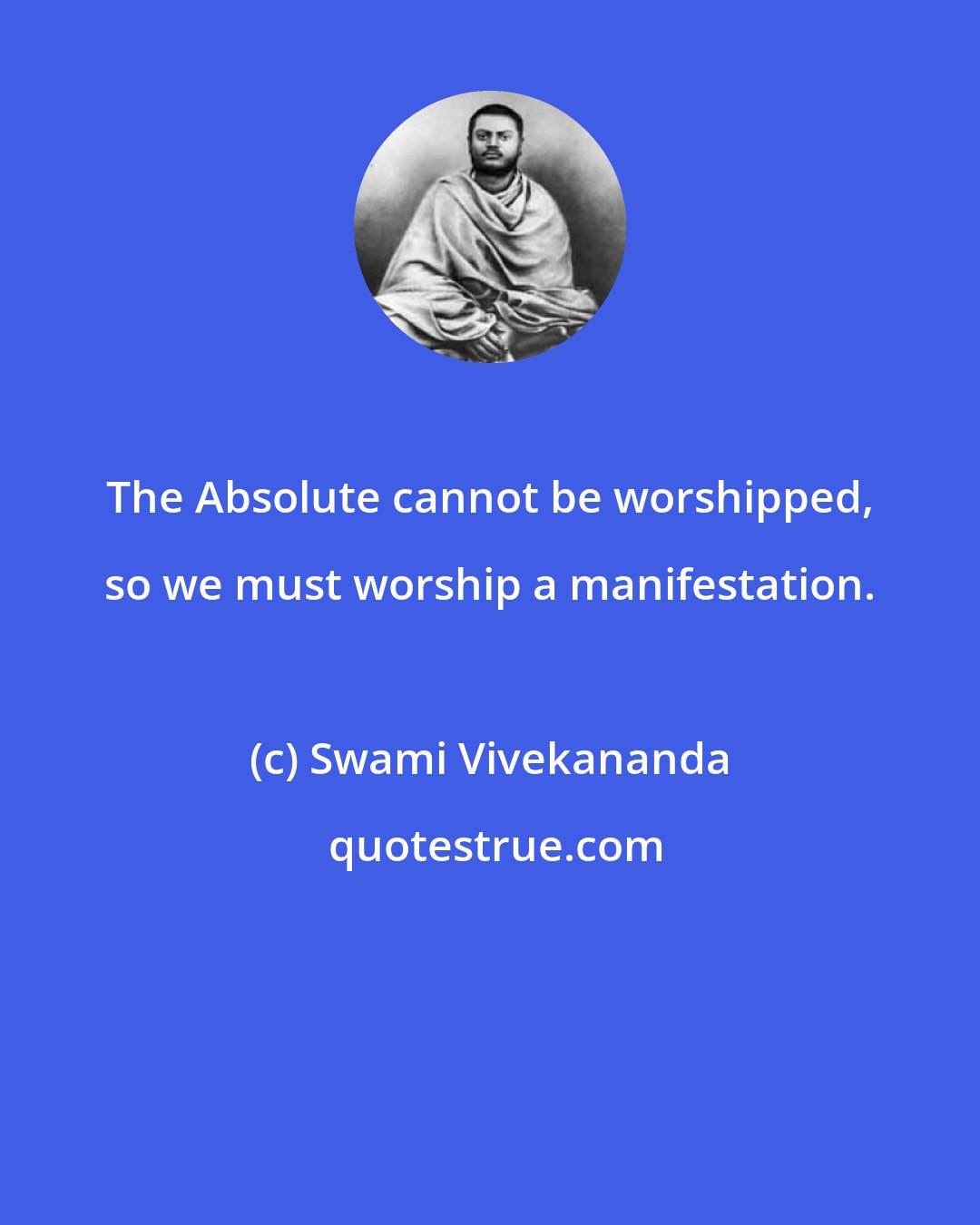 Swami Vivekananda: The Absolute cannot be worshipped, so we must worship a manifestation.