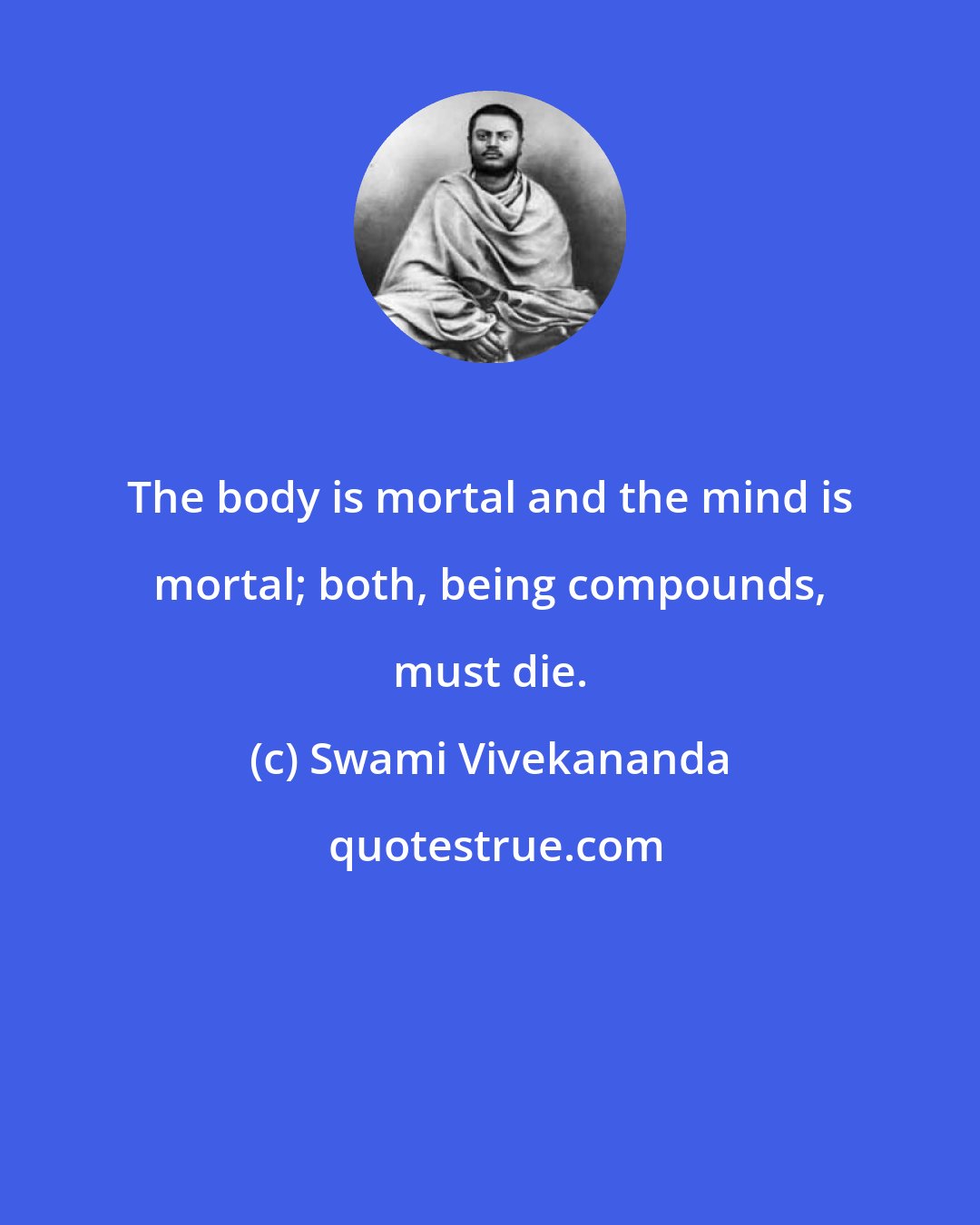 Swami Vivekananda: The body is mortal and the mind is mortal; both, being compounds, must die.