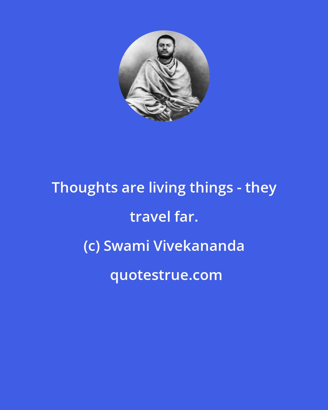 Swami Vivekananda: Thoughts are living things - they travel far.