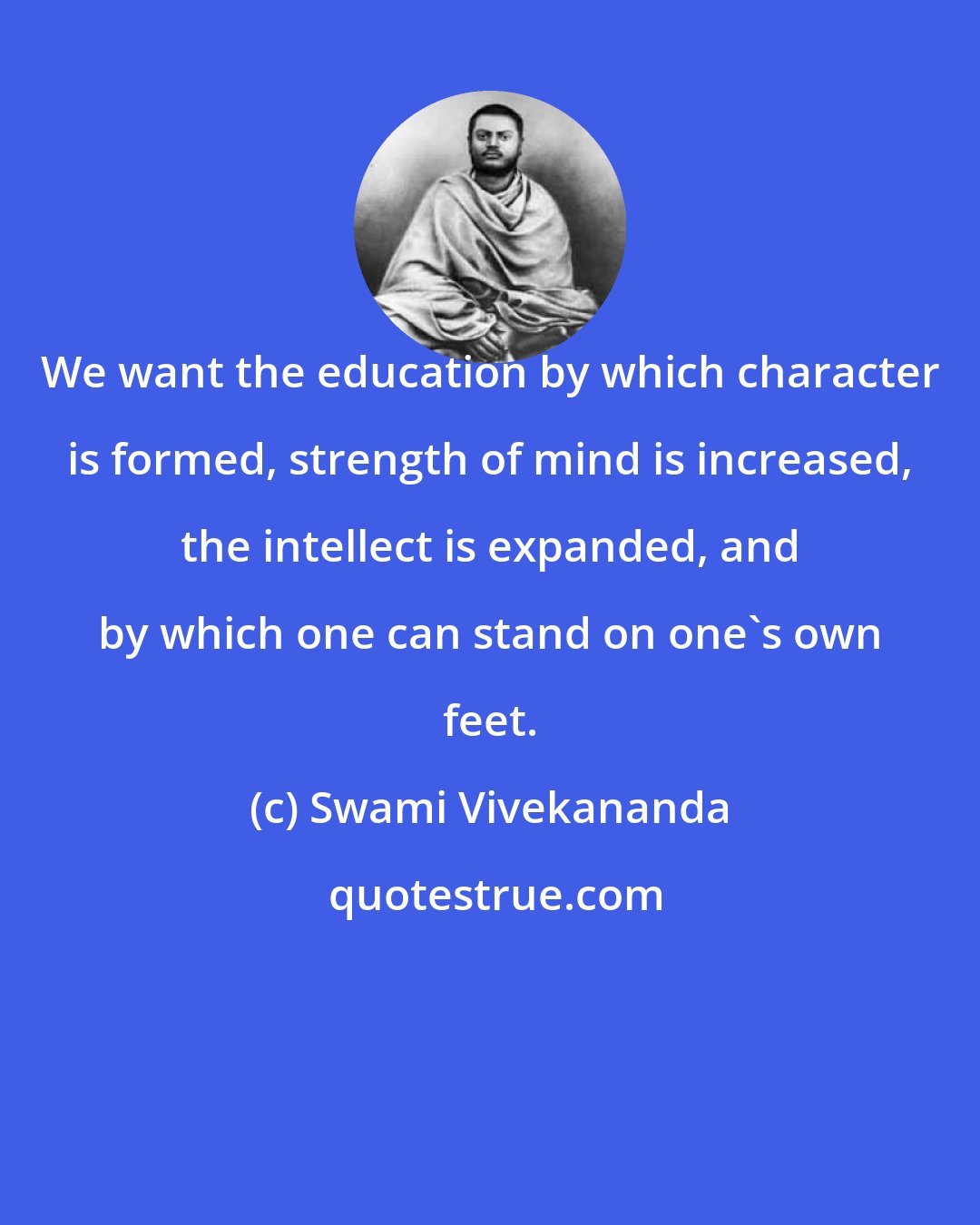 Swami Vivekananda: We want the education by which character is formed, strength of mind is increased, the intellect is expanded, and by which one can stand on one's own feet.