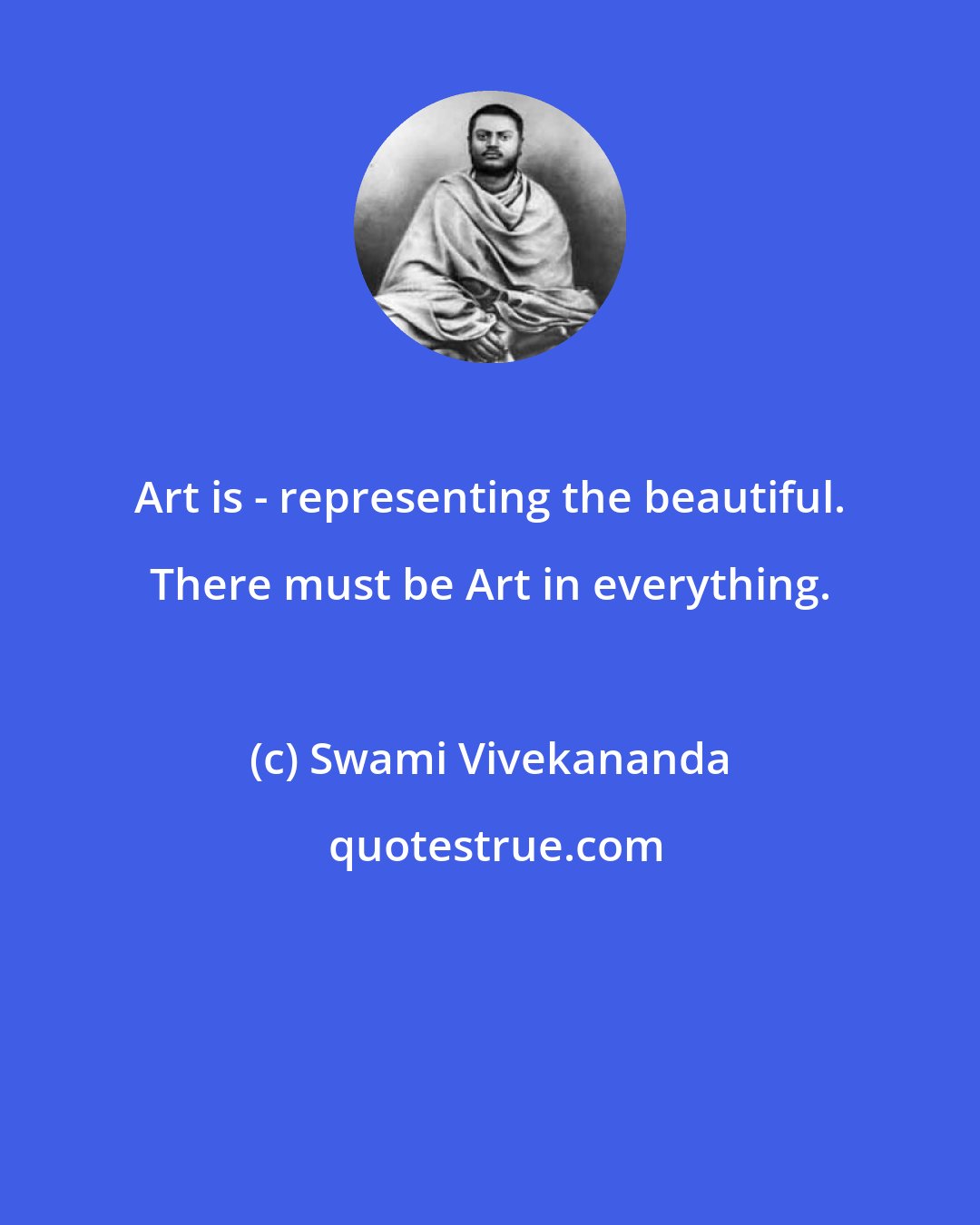 Swami Vivekananda: Art is - representing the beautiful. There must be Art in everything.