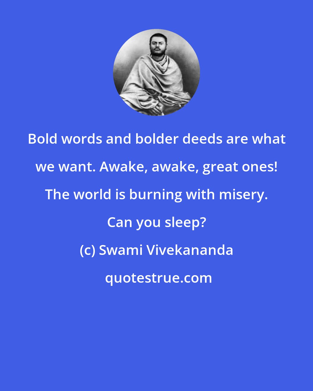 Swami Vivekananda: Bold words and bolder deeds are what we want. Awake, awake, great ones! The world is burning with misery. Can you sleep?