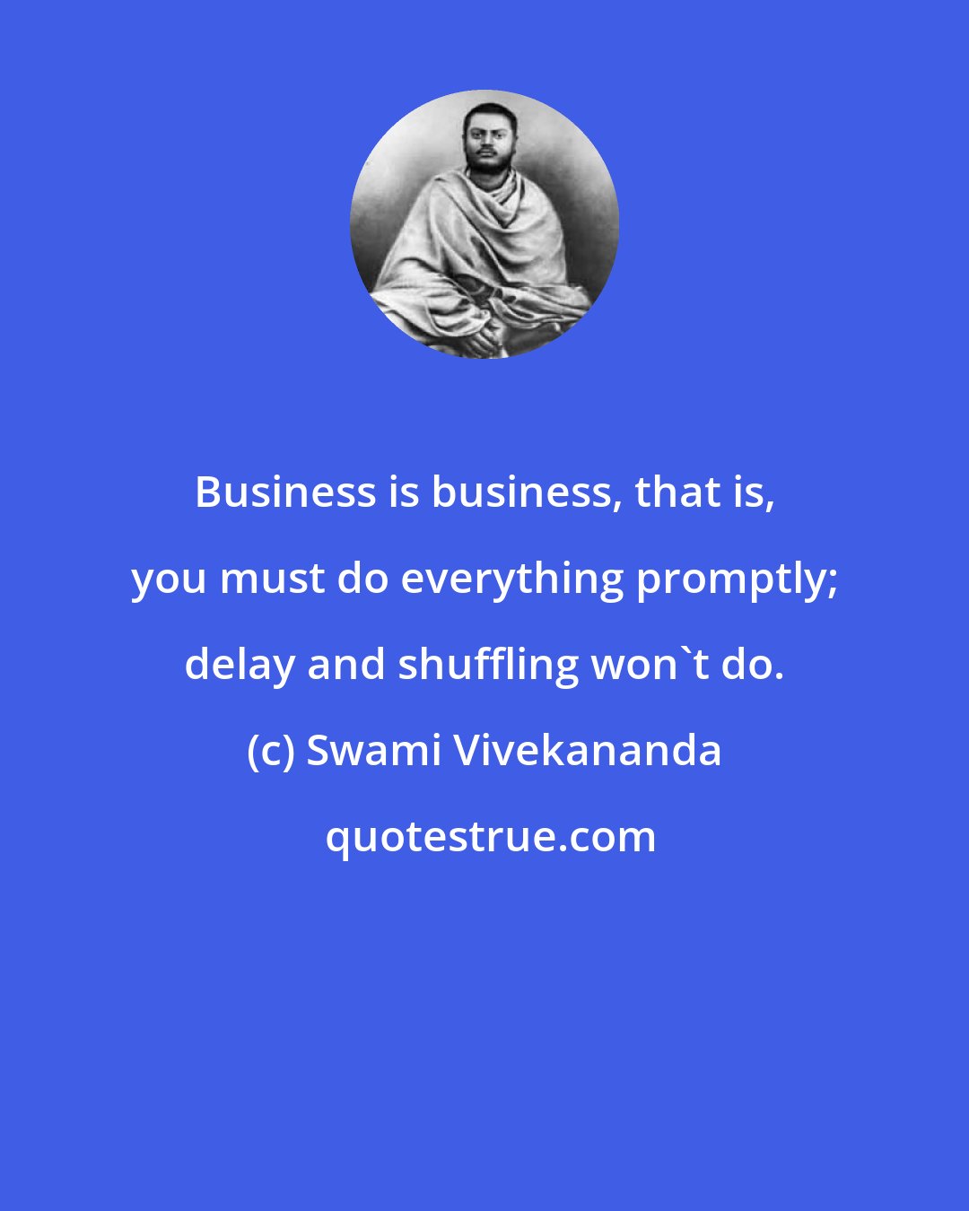 Swami Vivekananda: Business is business, that is, you must do everything promptly; delay and shuffling won't do.