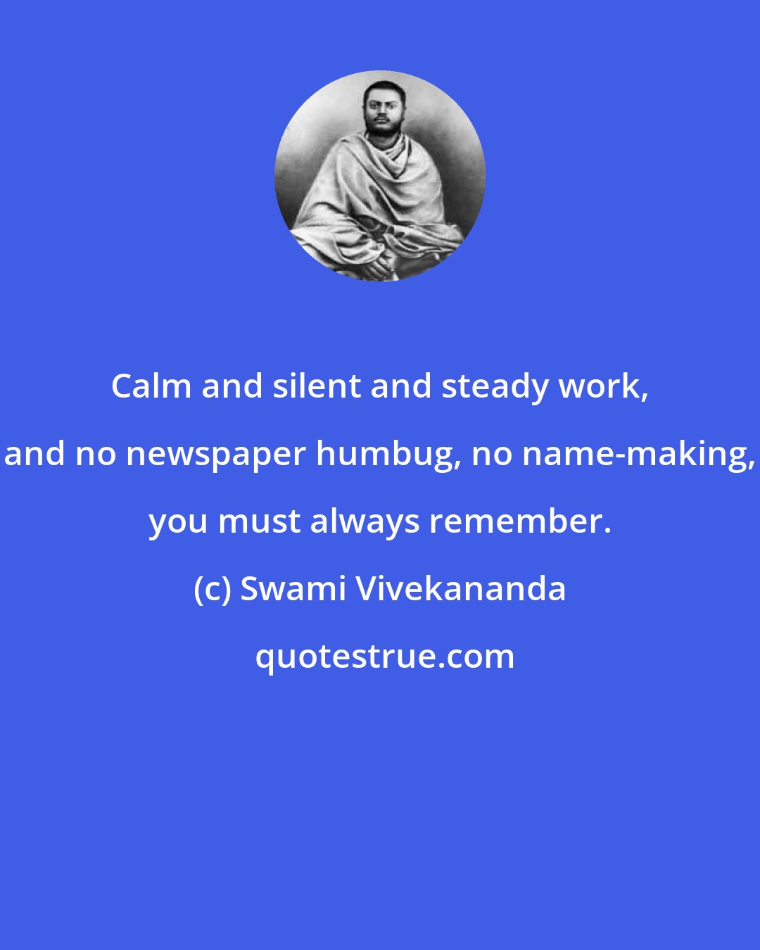 Swami Vivekananda: Calm and silent and steady work, and no newspaper humbug, no name-making, you must always remember.