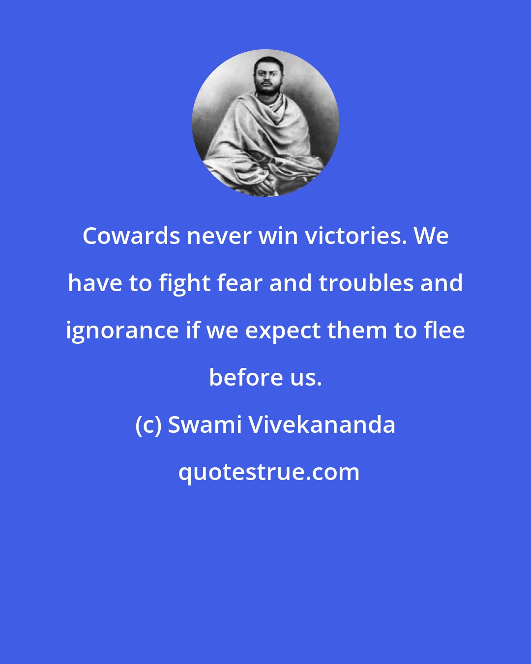 Swami Vivekananda: Cowards never win victories. We have to fight fear and troubles and ignorance if we expect them to flee before us.