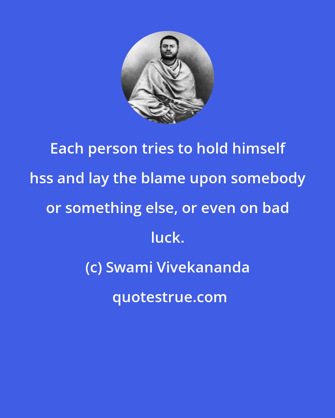 Swami Vivekananda: Each person tries to hold himself hss and lay the blame upon somebody or something else, or even on bad luck.