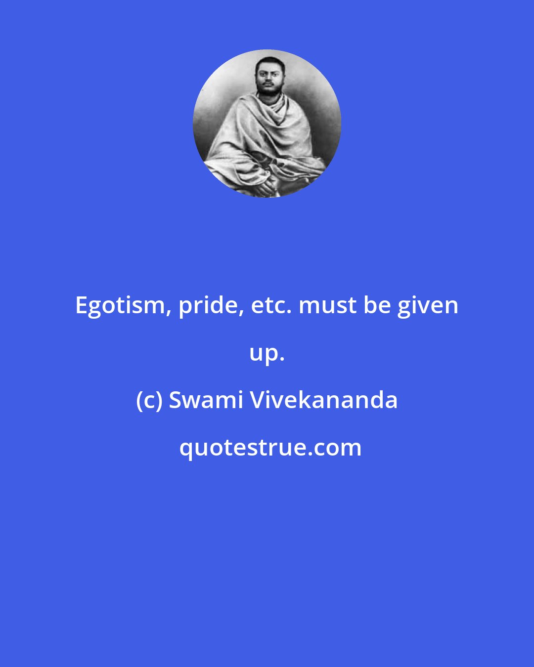 Swami Vivekananda: Egotism, pride, etc. must be given up.