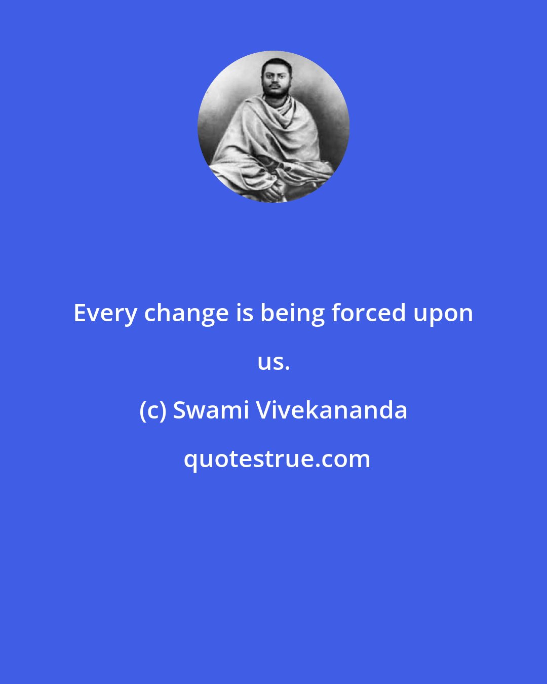 Swami Vivekananda: Every change is being forced upon us.