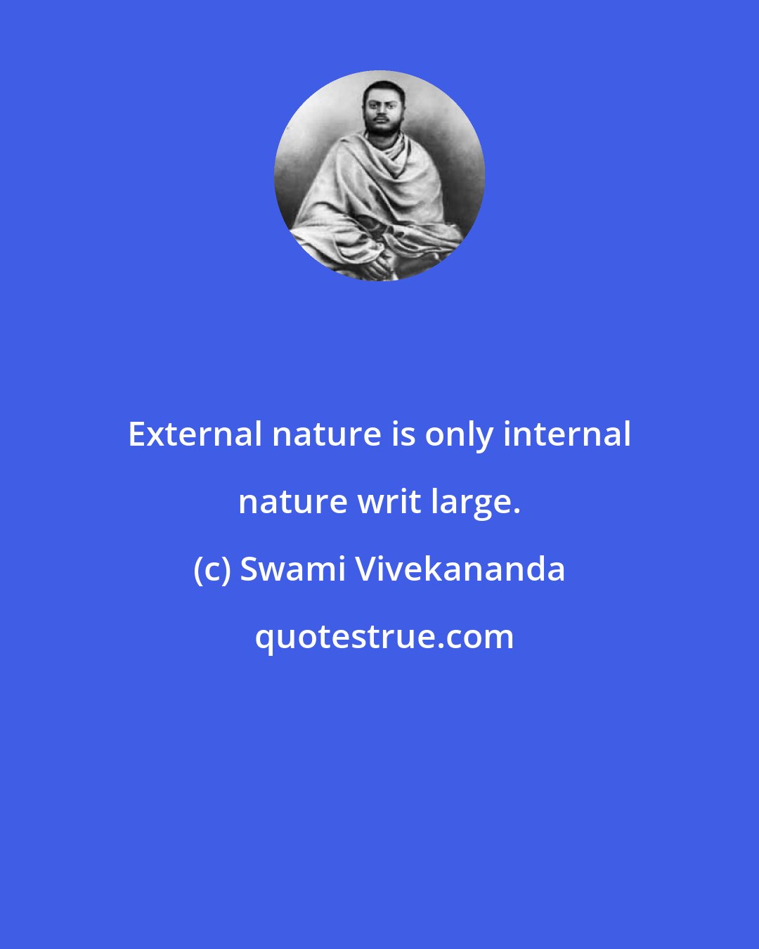 Swami Vivekananda: External nature is only internal nature writ large.