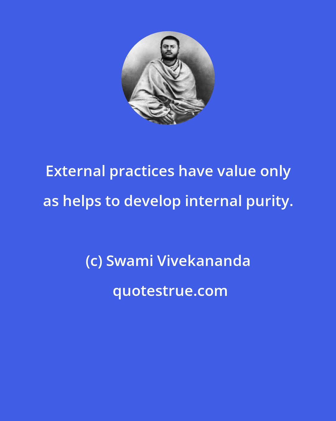 Swami Vivekananda: External practices have value only as helps to develop internal purity.