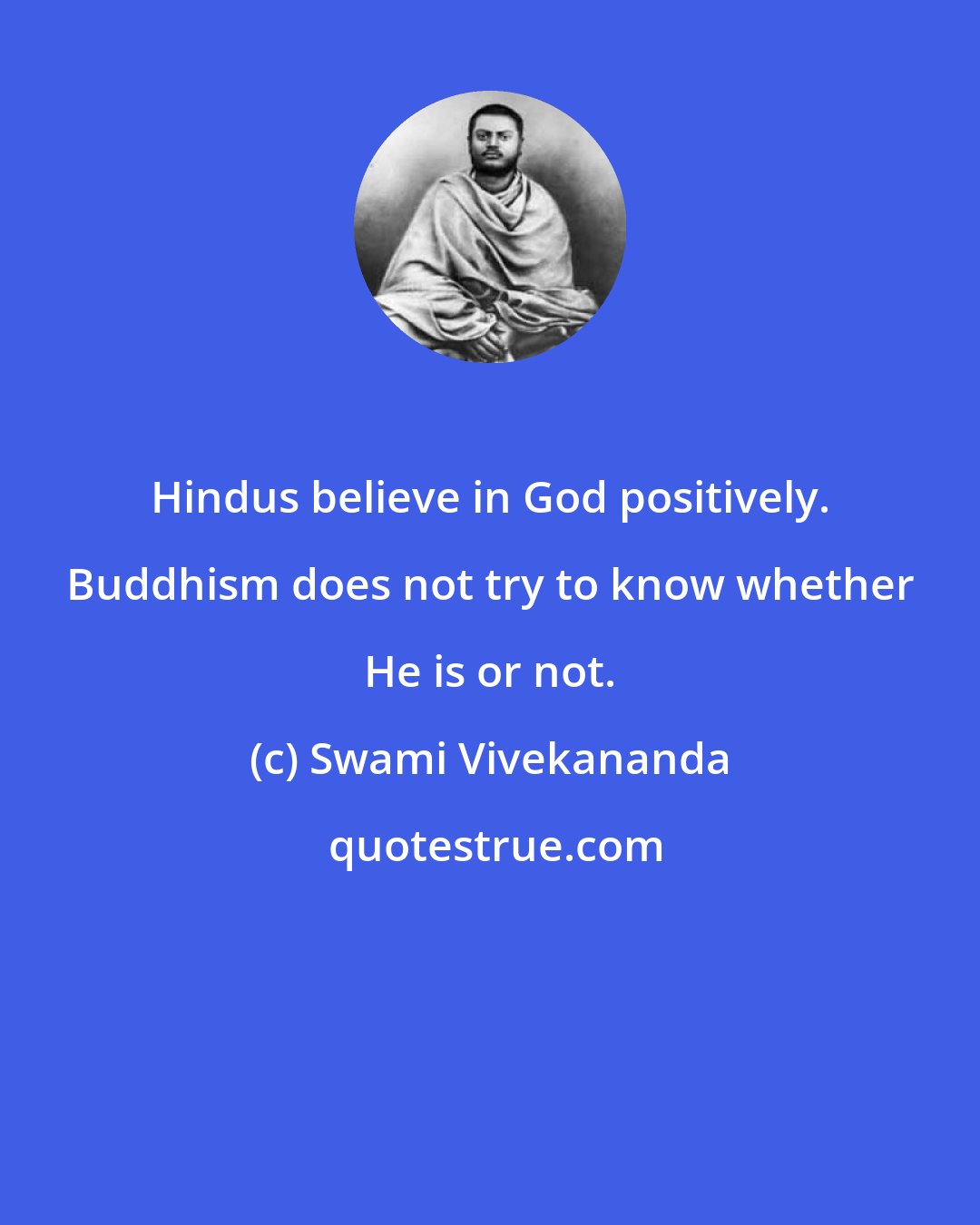 Swami Vivekananda: Hindus believe in God positively. Buddhism does not try to know whether He is or not.