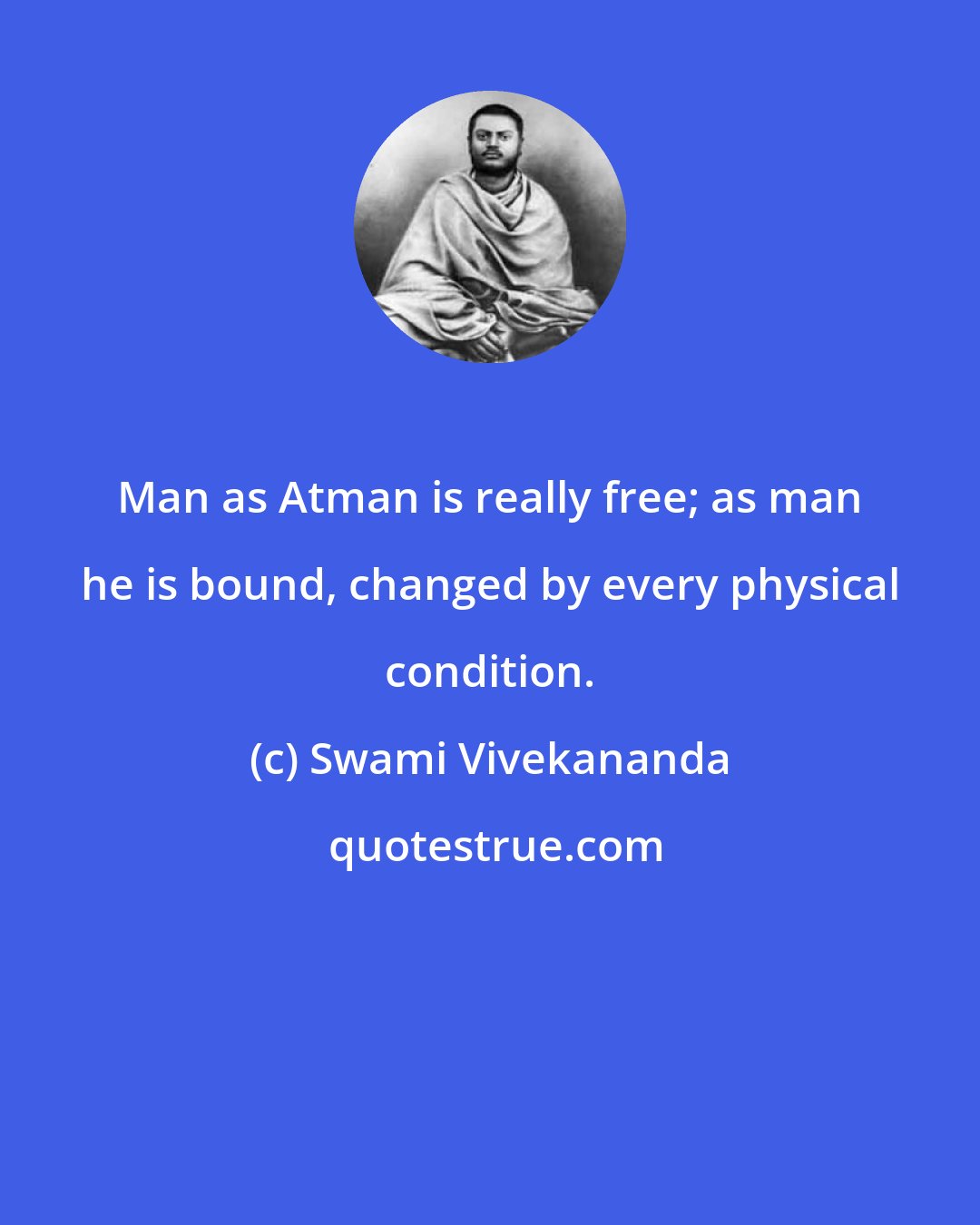 Swami Vivekananda: Man as Atman is really free; as man he is bound, changed by every physical condition.