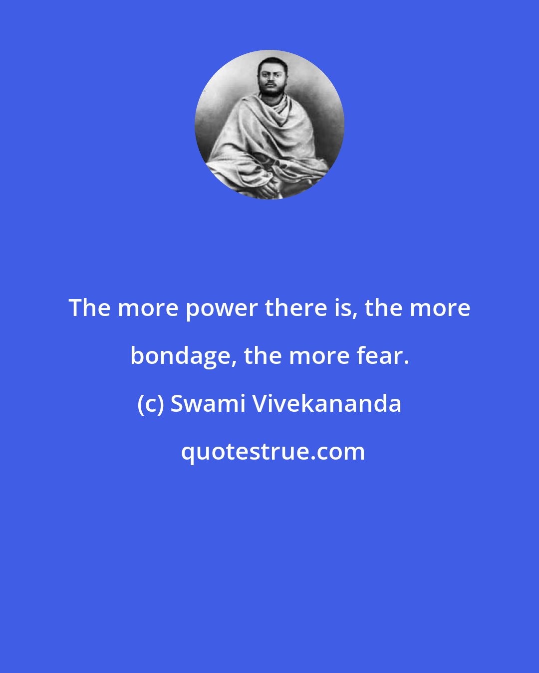 Swami Vivekananda: The more power there is, the more bondage, the more fear.