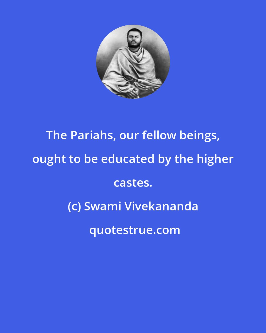 Swami Vivekananda: The Pariahs, our fellow beings, ought to be educated by the higher castes.