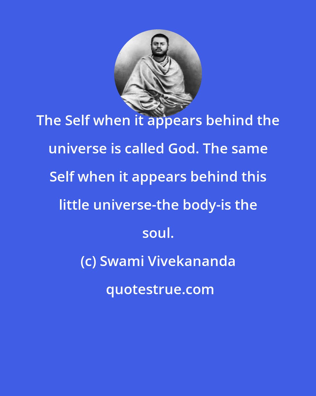 Swami Vivekananda: The Self when it appears behind the universe is called God. The same Self when it appears behind this little universe-the body-is the soul.