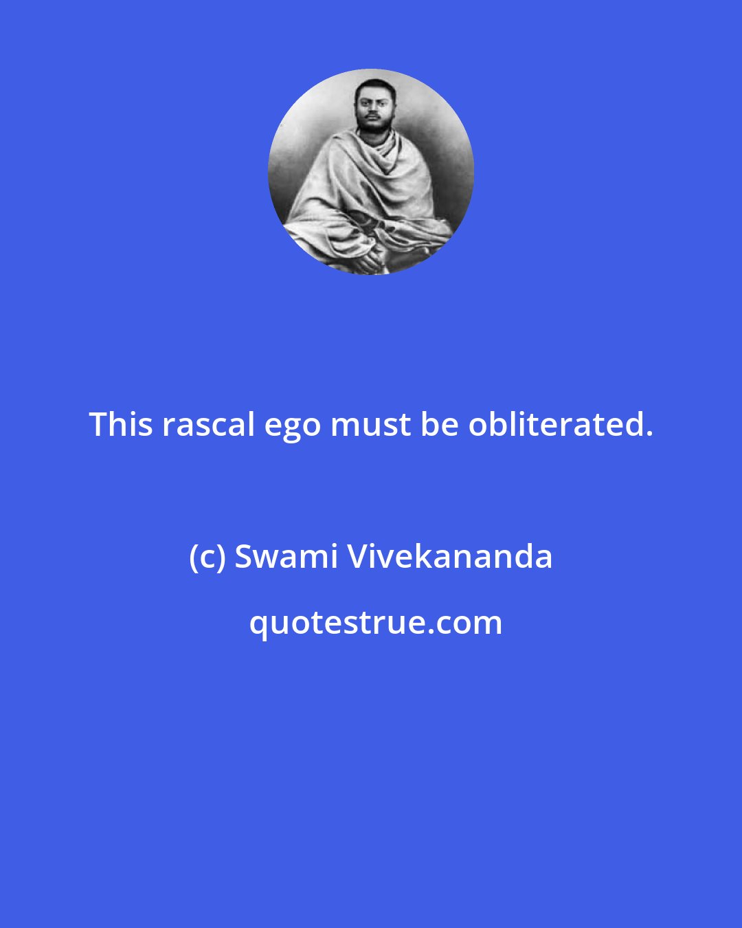 Swami Vivekananda: This rascal ego must be obliterated.