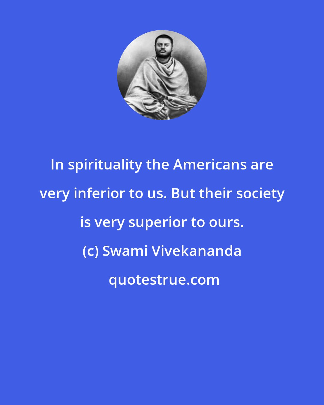 Swami Vivekananda: In spirituality the Americans are very inferior to us. But their society is very superior to ours.