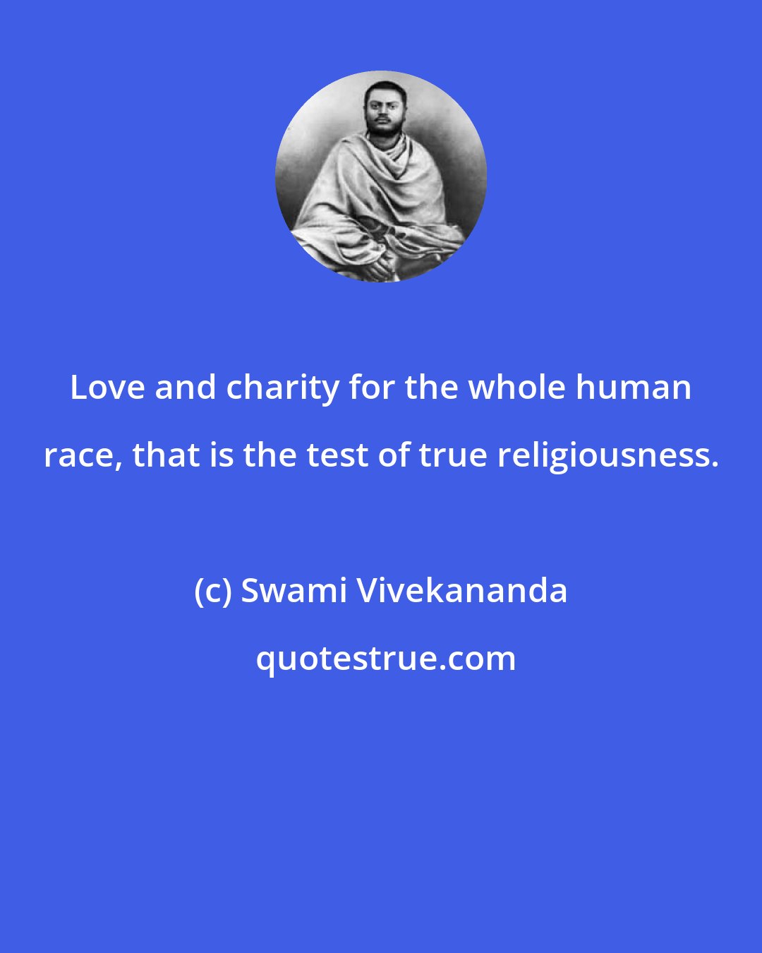 Swami Vivekananda: Love and charity for the whole human race, that is the test of true religiousness.