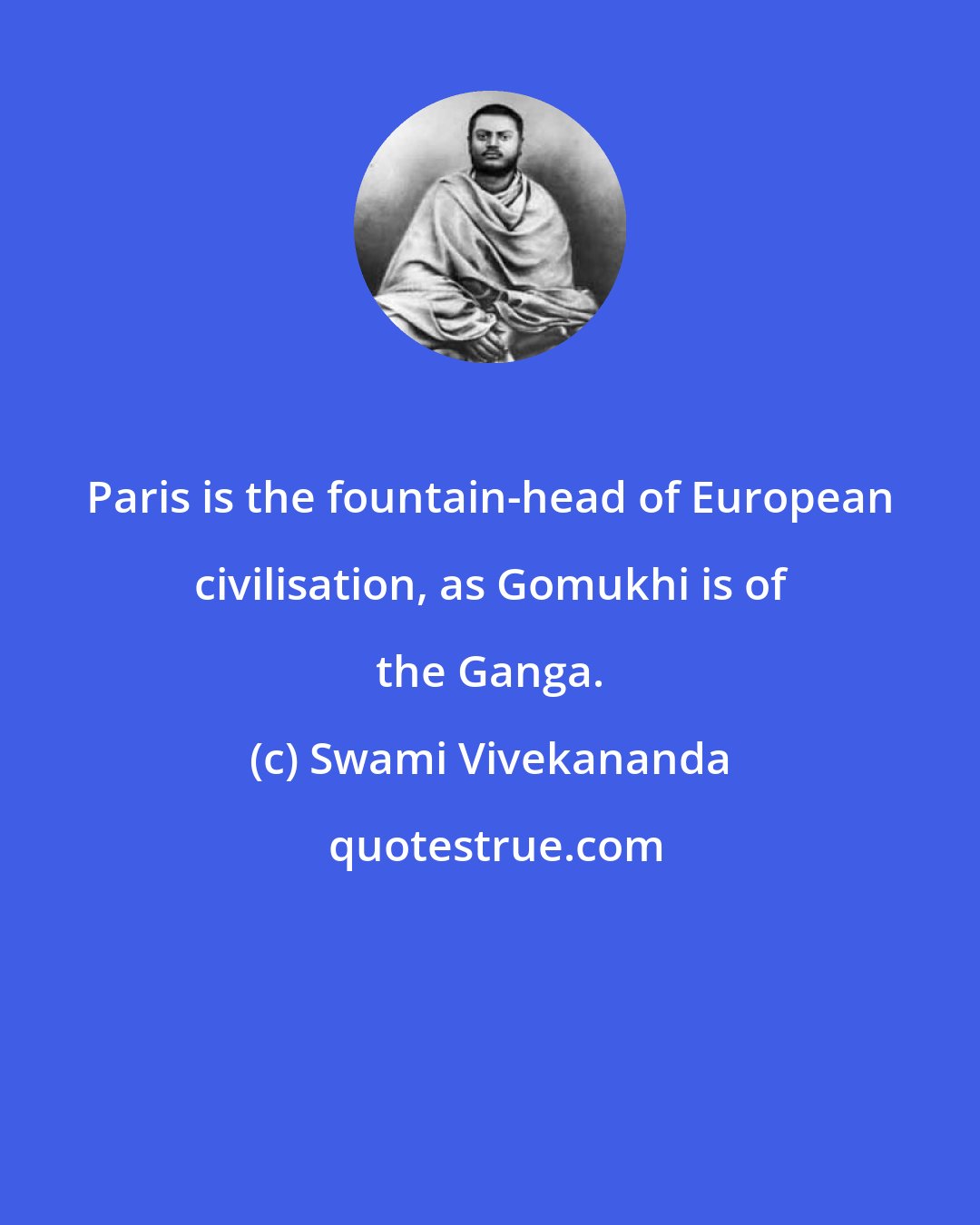 Swami Vivekananda: Paris is the fountain-head of European civilisation, as Gomukhi is of the Ganga.