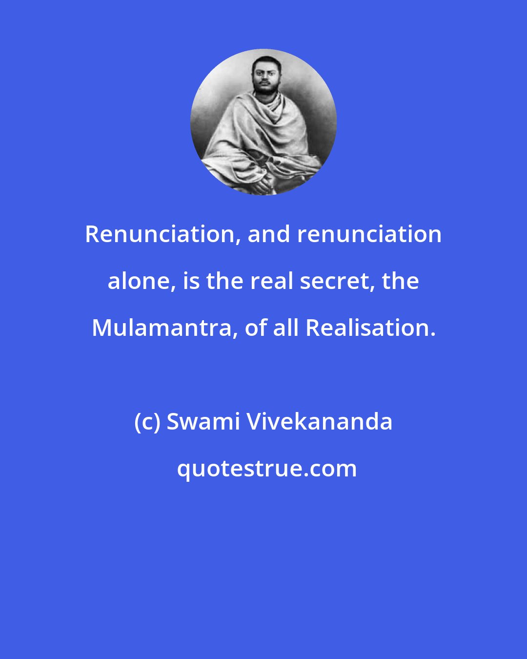 Swami Vivekananda: Renunciation, and renunciation alone, is the real secret, the Mulamantra, of all Realisation.