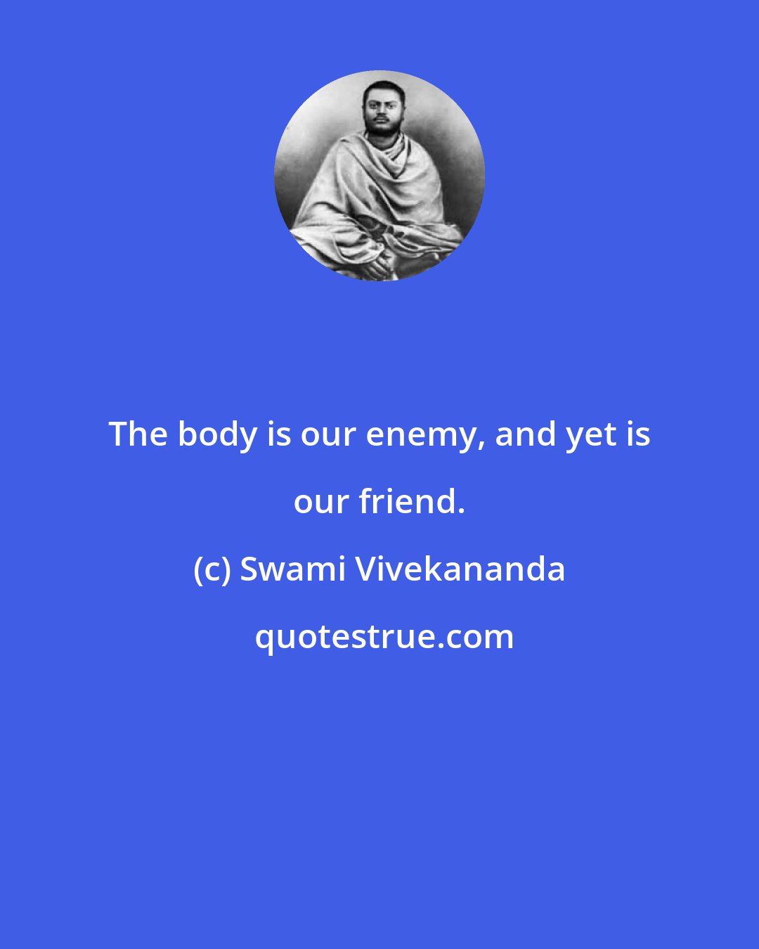 Swami Vivekananda: The body is our enemy, and yet is our friend.