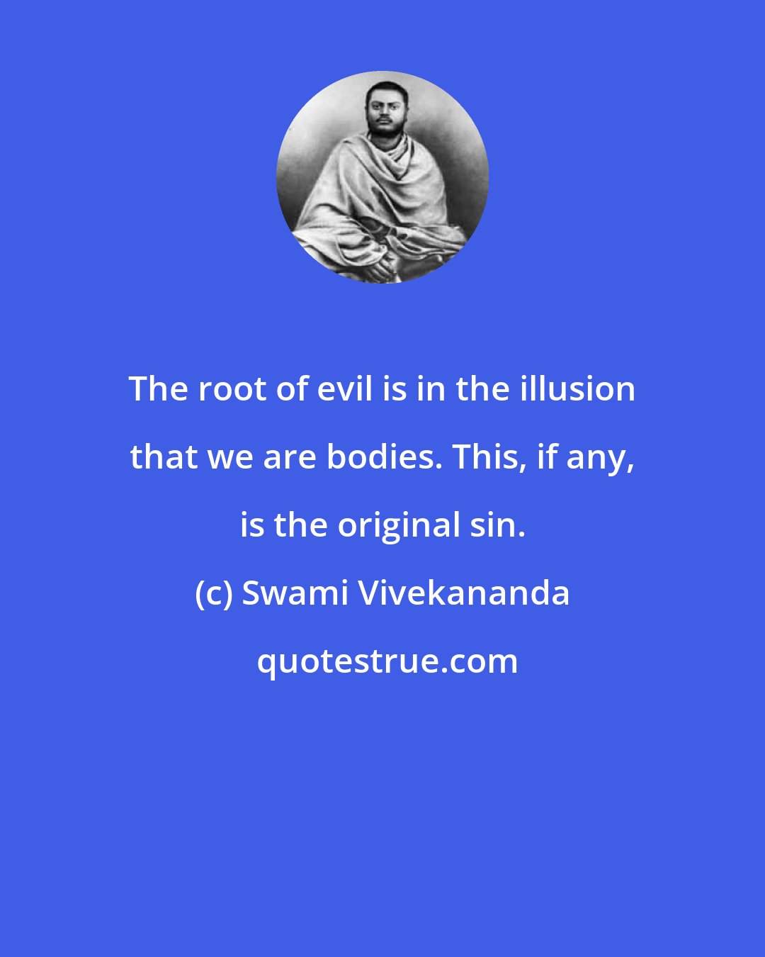 Swami Vivekananda: The root of evil is in the illusion that we are bodies. This, if any, is the original sin.