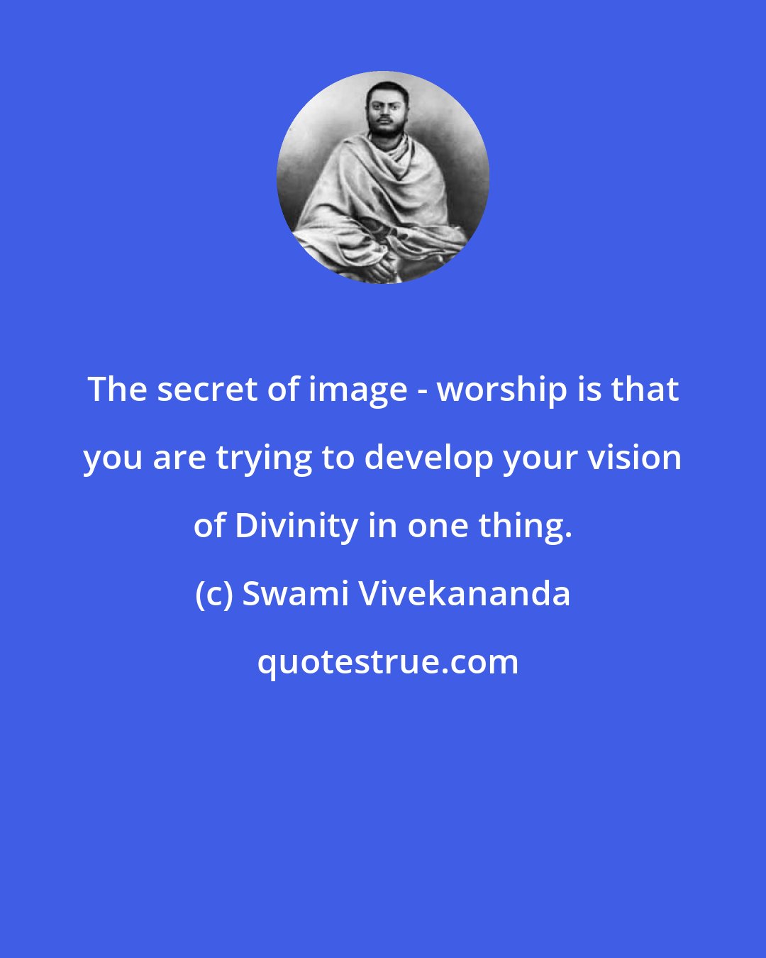 Swami Vivekananda: The secret of image - worship is that you are trying to develop your vision of Divinity in one thing.