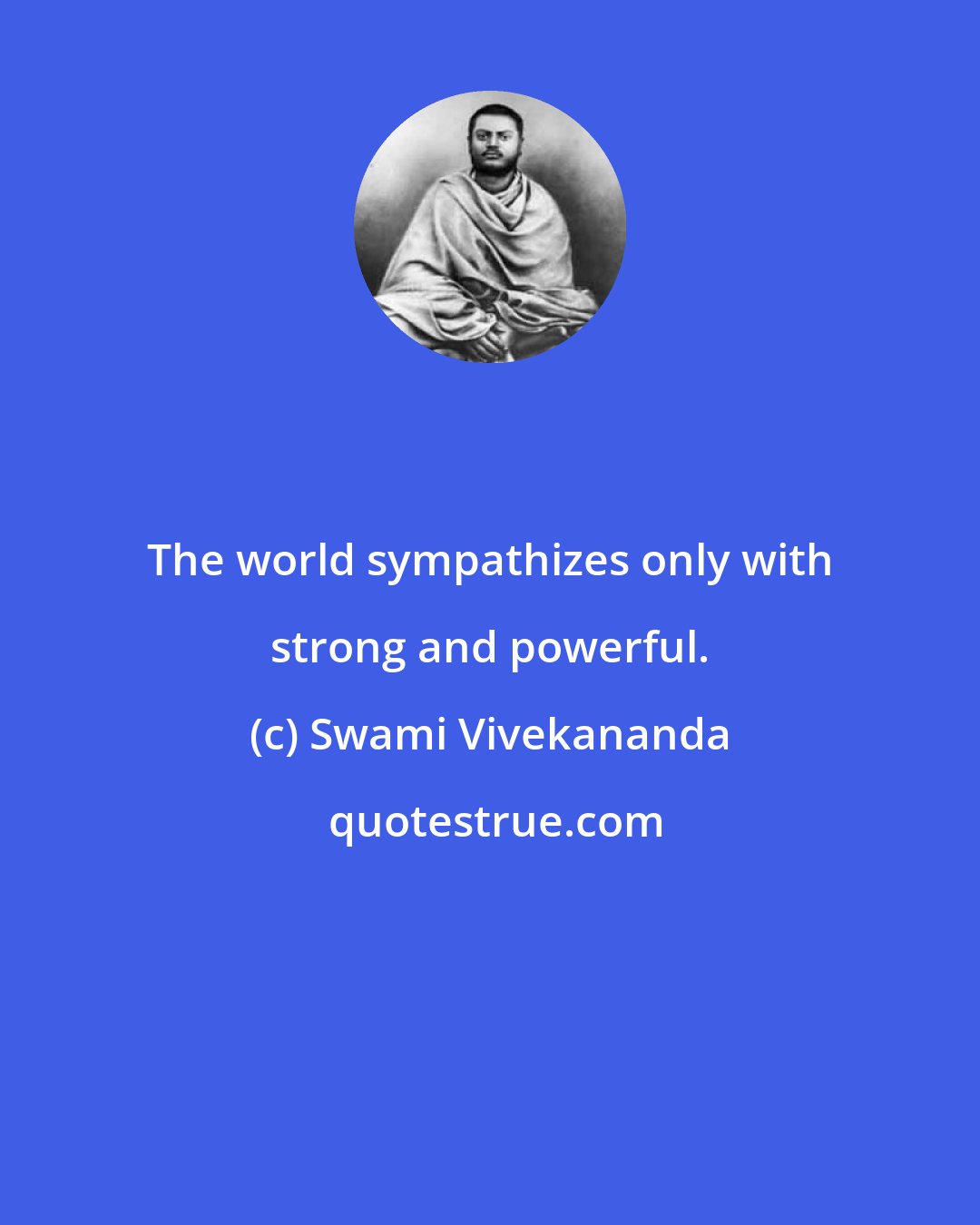 Swami Vivekananda: The world sympathizes only with strong and powerful.