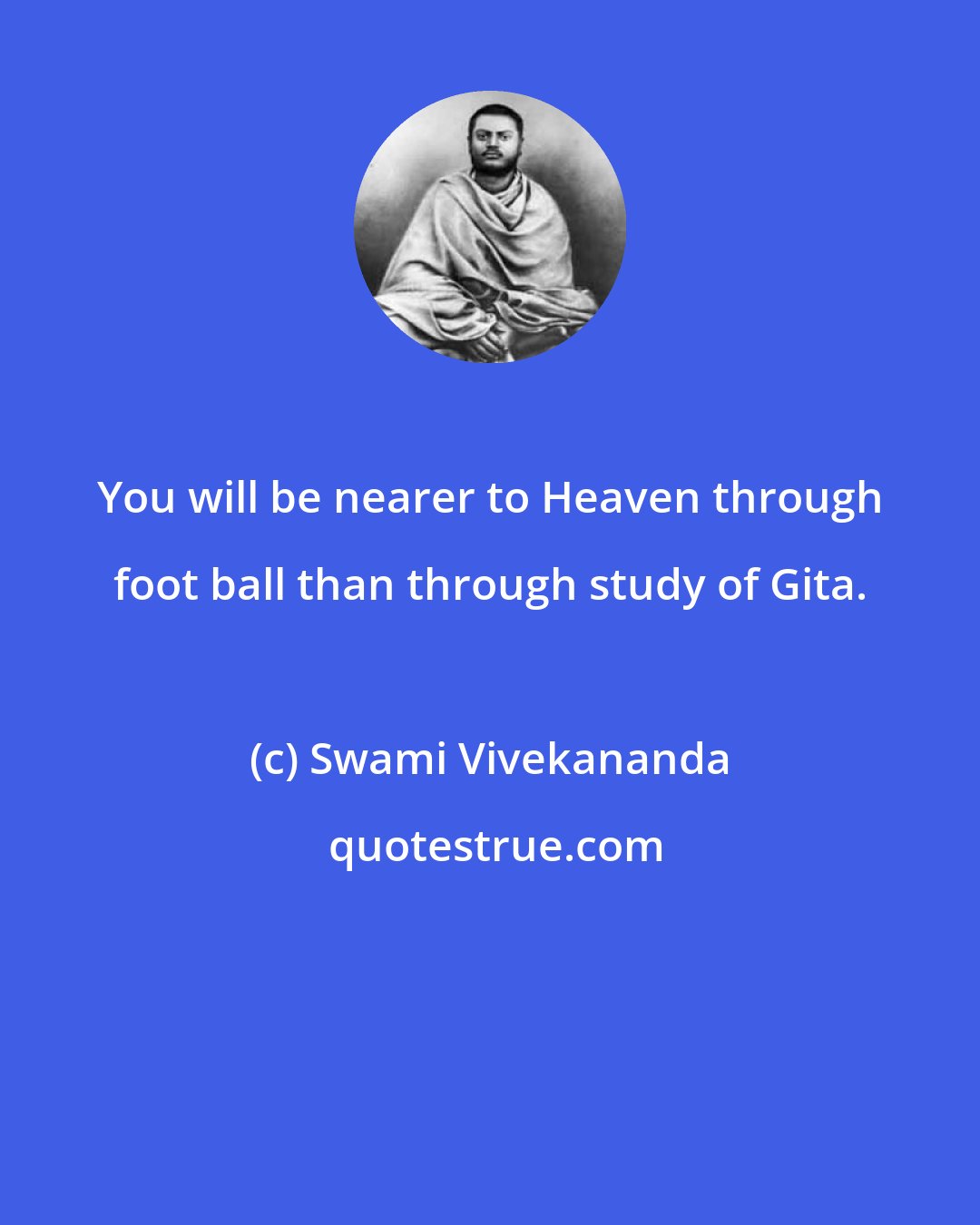 Swami Vivekananda: You will be nearer to Heaven through foot ball than through study of Gita.