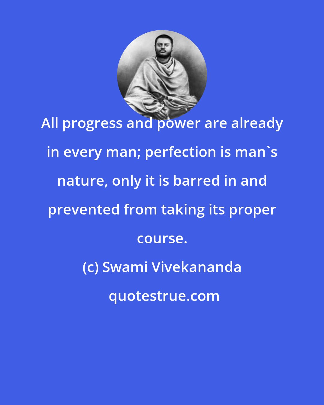 Swami Vivekananda: All progress and power are already in every man; perfection is man's nature, only it is barred in and prevented from taking its proper course.