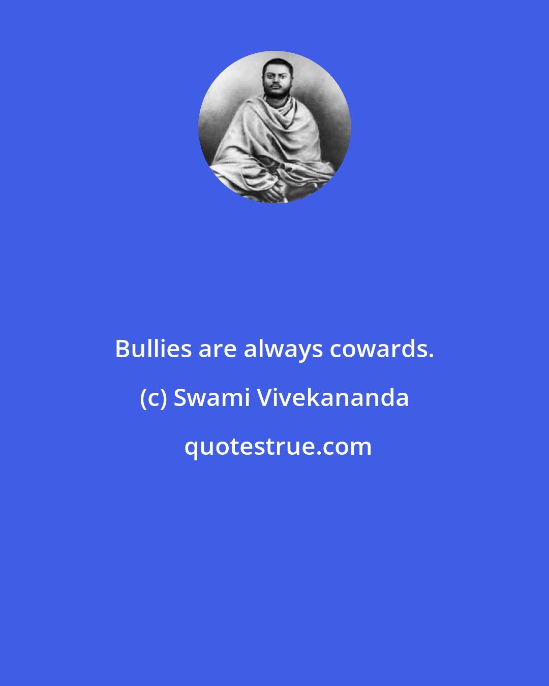 Swami Vivekananda: Bullies are always cowards.